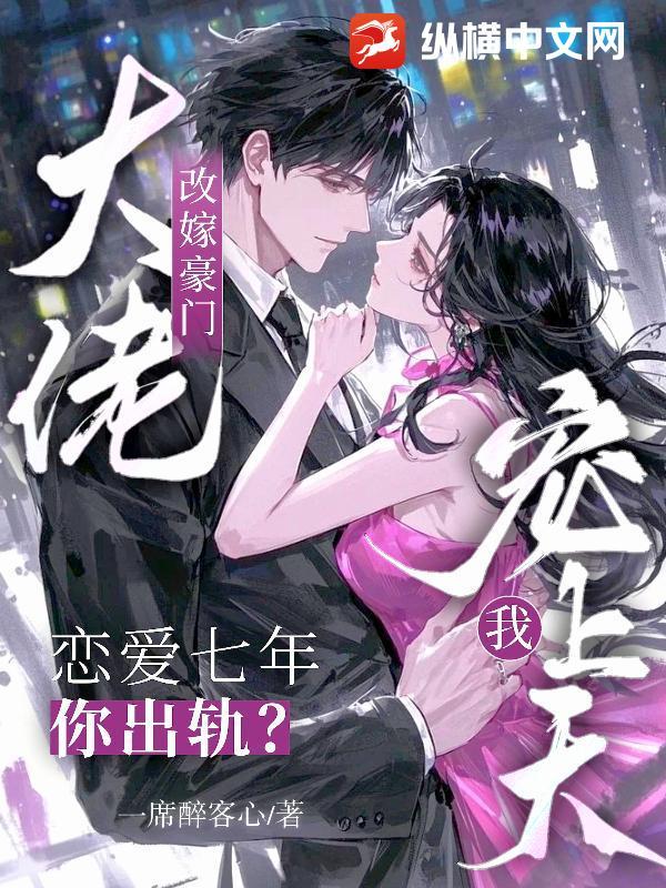 恋爱七年你出轨?改嫁豪门大佬宠我上天