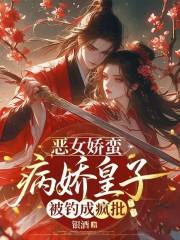 恶女娇蛮,病娇皇子被钓成疯批