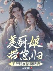 美厨娘带崽归,王爷还在招魂肥妻