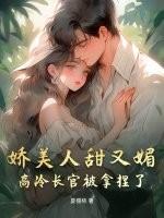 娇美人甜又媚，高冷长官被拿捏了
