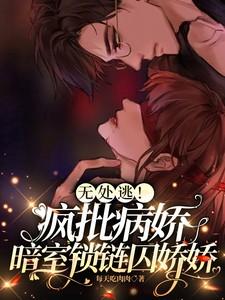 无处逃!疯批病娇暗室锁链囚娇娇